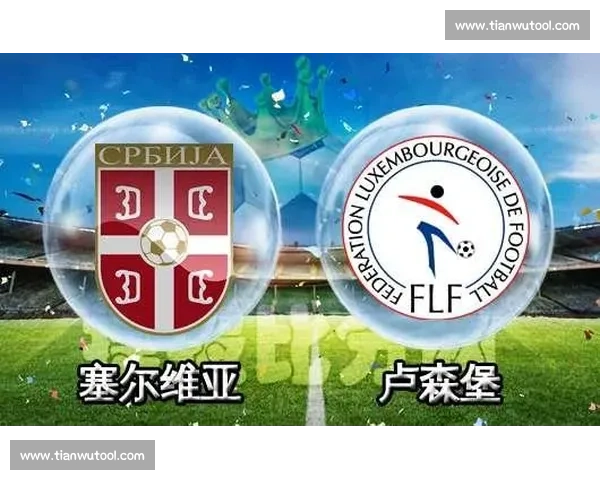 塞尔维亚对阵卢森堡前瞻实力差距与关键球员表现预测解析
